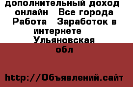 дополнительный доход  онлайн - Все города Работа » Заработок в интернете   . Ульяновская обл.